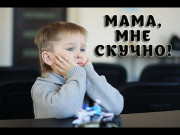 МАМА, МНЕ СКУЧНО!!!!